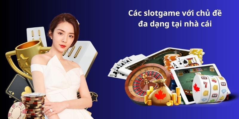 Các slotgame với chủ đề đa dạng tại nhà cái